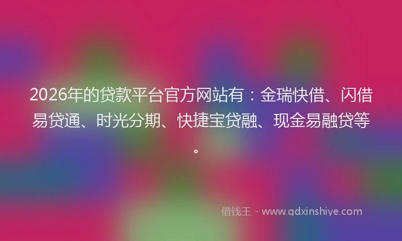2026年的贷款平台官方网站有：金瑞快借、闪借易贷通、时光分期、快捷宝贷融、现金易融贷等。