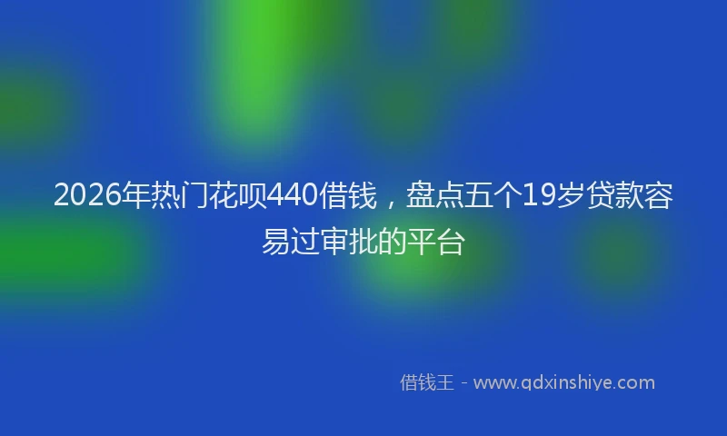 2026年热门花呗440借钱，盘点五个19岁贷款容易过审批的平台