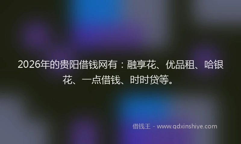 2026年的贵阳借钱网有：融享花、优品租、哈银花、一点借钱、时时贷等。