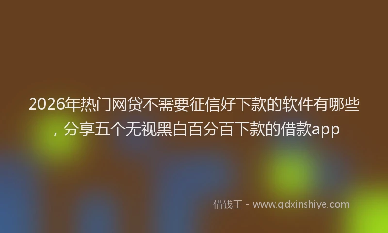 2026年热门网贷不需要征信好下款的软件有哪些，分享五个无视黑白百分百下款的借款app