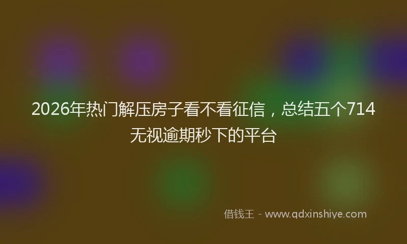 2026年热门解压房子看不看征信,总结五个714无视逾期秒下的平台