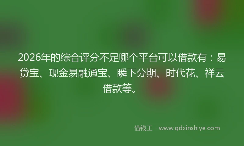 2026年的综合评分不足哪个平台可以借款有：易贷宝、现金易融通宝、瞬下分期、时代花、祥云借款等。