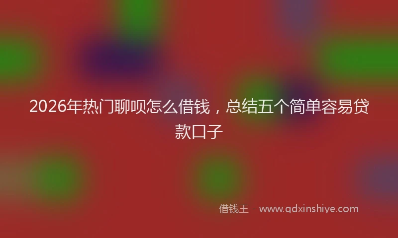 2026年热门聊呗怎么借钱，总结五个简单容易贷款口子