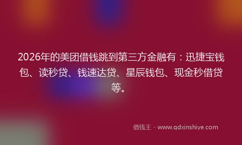 2026年的美团借钱跳到第三方金融有:迅捷宝钱包、读秒贷、钱速达贷、星辰钱包、现金秒借贷等。