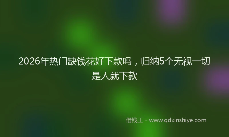 2026年热门缺钱花好下款吗，归纳5个无视一切是人就下款