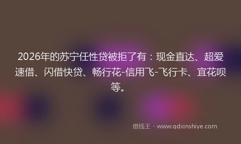 2026年的苏宁任性贷被拒了有：现金直达、超爱速借、闪借快贷、畅行花-信用飞-飞行卡、宜花呗等。