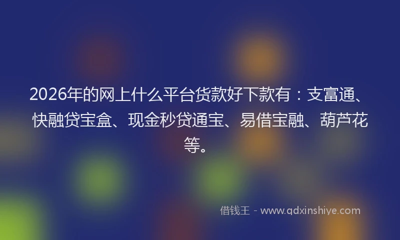 2026年的网上什么平台货款好下款有：支富通、快融贷宝盒、现金秒贷通宝、易借宝融、葫芦花等。