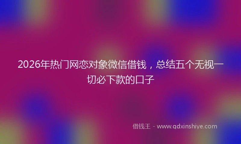 2026年热门网恋对象微信借钱，总结五个无视一切必下款的口子