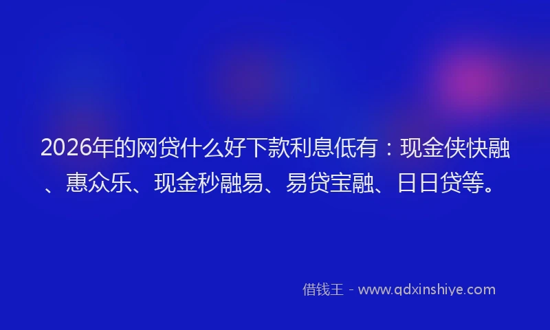 2026年的网贷什么好下款利息低有：现金侠快融、惠众乐、现金秒融易、易贷宝融、日日贷等。