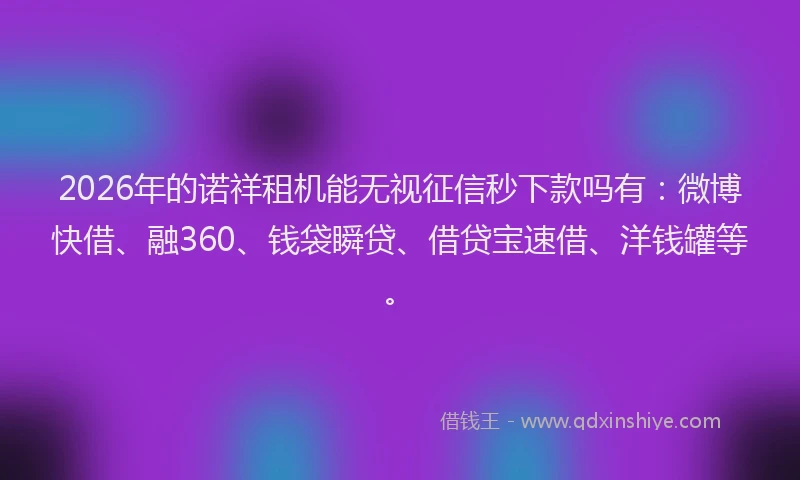 2026年的诺祥租机能无视征信秒下款吗有：微博快借、融360、钱袋瞬贷、借贷宝速借、洋钱罐等。