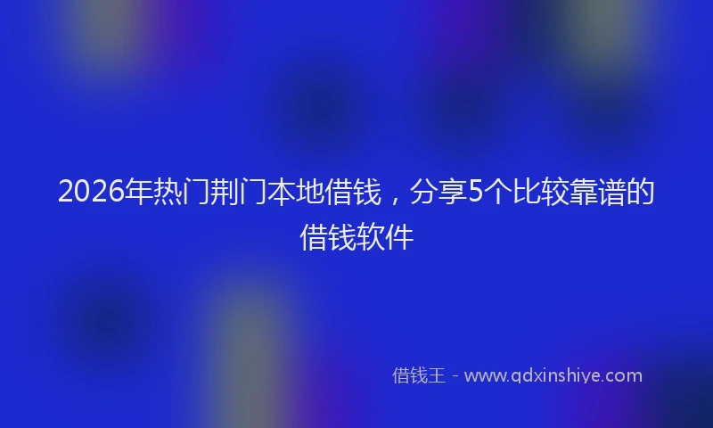 2026年热门荆门本地借钱，分享5个比较靠谱的借钱软件
