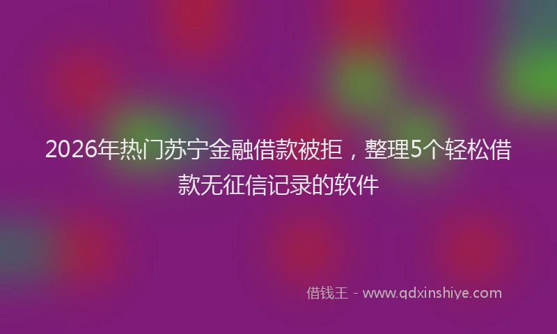 2026年热门苏宁金融借款被拒，整理5个轻松借款无征信记录的软件