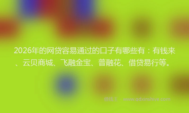 2026年的网贷容易通过的口子有哪些有：有钱来、云贝商城、飞融金宝、普融花、借贷易行等。