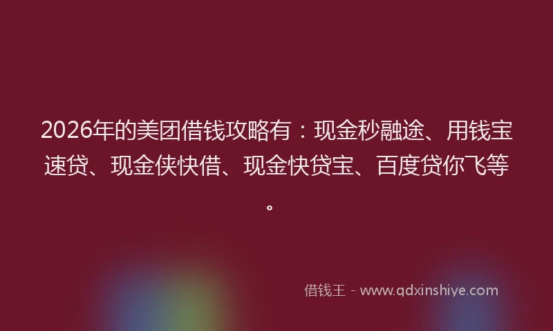 2026年的美团借钱攻略有：现金秒融途、用钱宝速贷、现金侠快借、现金快贷宝、百度贷你飞等。