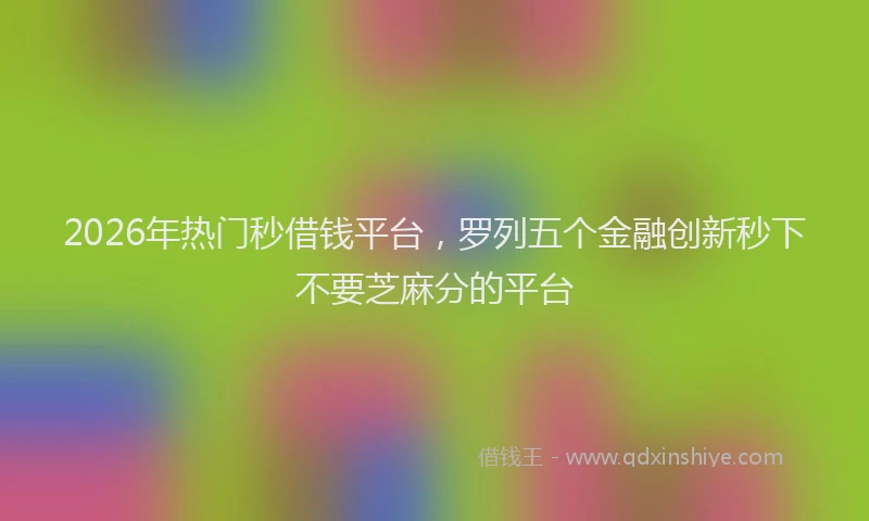 2026年热门秒借钱平台，罗列五个金融创新秒下不要芝麻分的平台