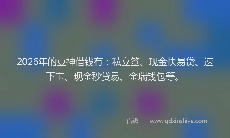 2026年的豆神借钱有:私立签、现金快易贷、速下宝、现金秒贷易、金瑞钱包等。