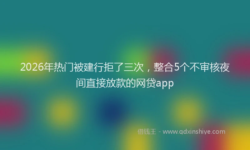 2026年热门被建行拒了三次,整合5个不审核夜间直接放款的网贷app