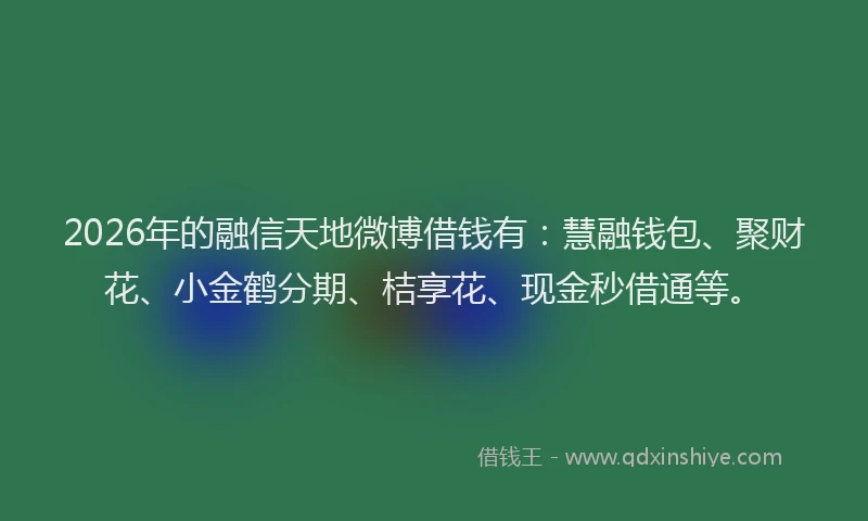 2026年的融信天地微博借钱有：慧融钱包、聚财花、小金鹤分期、桔享花、现金秒借通等。