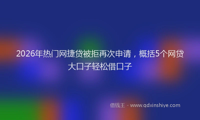 2026年热门网捷贷被拒再次申请，概括5个网贷大口子轻松借口子