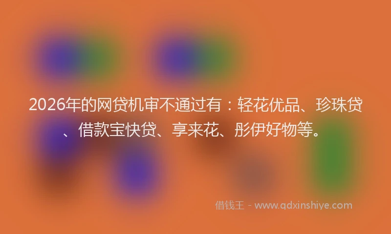 2026年的网贷机审不通过有：轻花优品、珍珠贷、借款宝快贷、享来花、彤伊好物等。