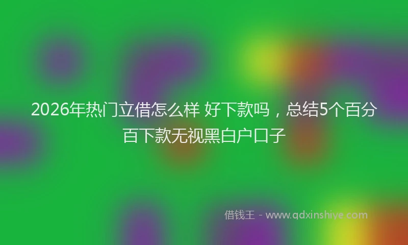 2026年热门立借怎么样 好下款吗，总结5个百分百下款无视黑白户口子