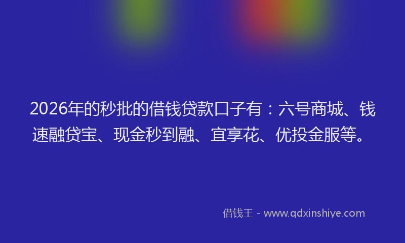 2026年的秒批的借钱贷款口子有：六号商城、钱速融贷宝、现金秒到融、宜享花、优投金服等。