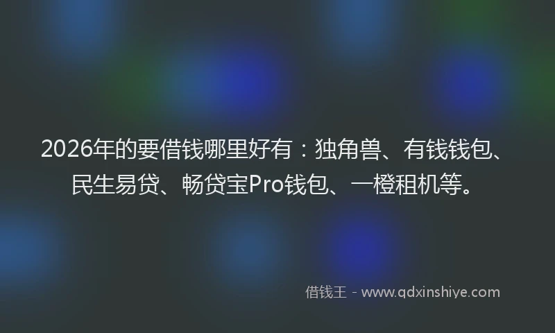 2026年的要借钱哪里好有：独角兽、有钱钱包、民生易贷、畅贷宝Pro钱包、一橙租机等。
