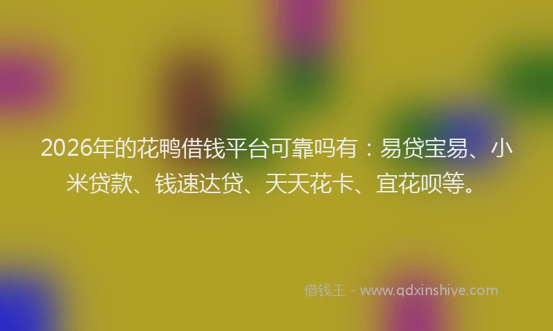 2026年的花鸭借钱平台可靠吗有：易贷宝易、小米贷款、钱速达贷、天天花卡、宜花呗等。