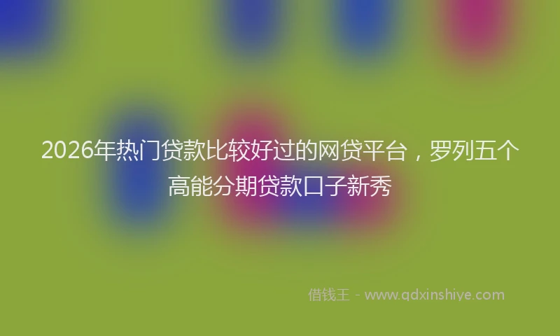 2026年热门贷款比较好过的网贷平台，罗列五个高能分期贷款口子新秀