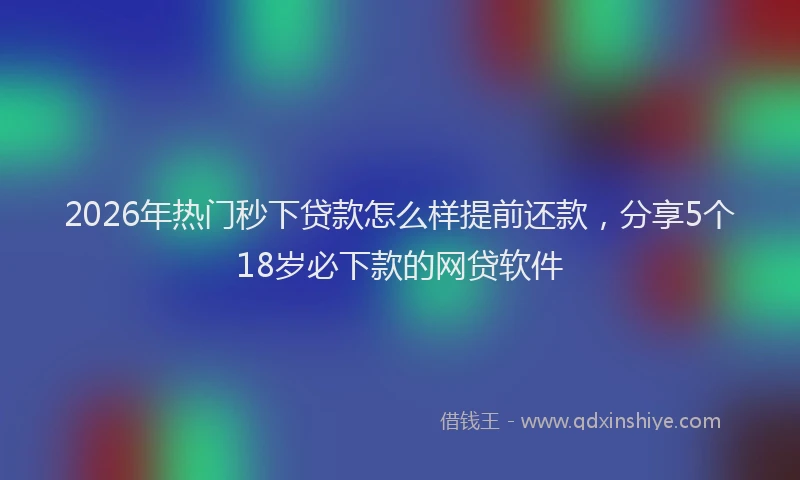 2026年热门秒下贷款怎么样提前还款，分享5个18岁必下款的网贷软件