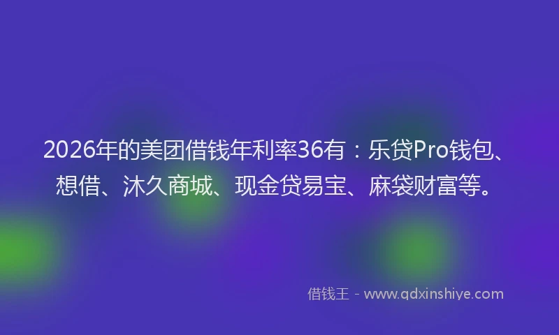 2026年的美团借钱年利率36有：乐贷Pro钱包、想借、沐久商城、现金贷易宝、麻袋财富等。