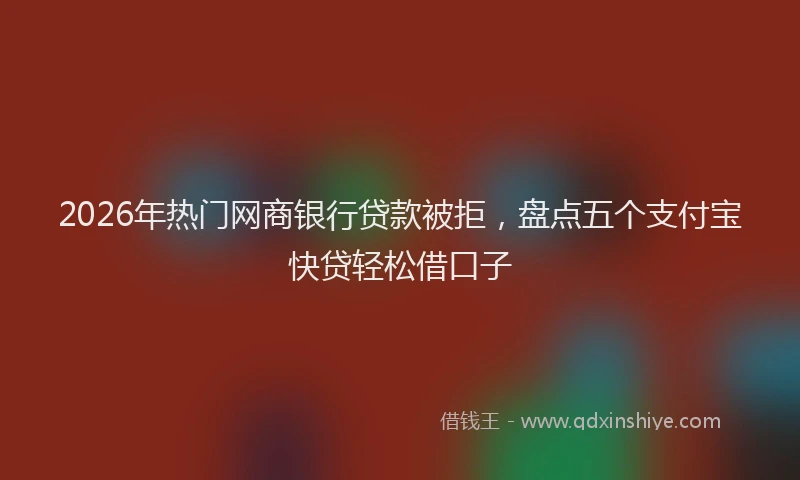 2026年热门网商银行贷款被拒，盘点五个支付宝快贷轻松借口子