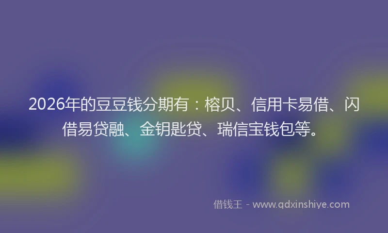 2026年的豆豆钱分期有：榕贝、信用卡易借、闪借易贷融、金钥匙贷、瑞信宝钱包等。
