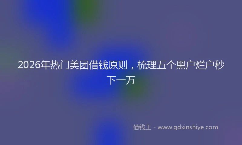 2026年热门美团借钱原则,梳理五个黑户烂户秒下一万