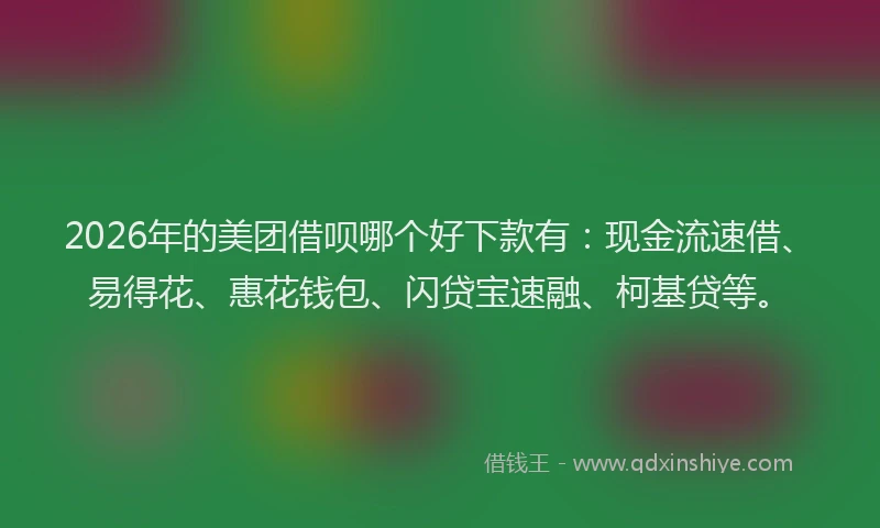 2026年的美团借呗哪个好下款有：现金流速借、易得花、惠花钱包、闪贷宝速融、柯基贷等。