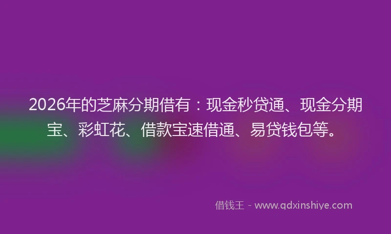 2026年的芝麻分期借有：现金秒贷通、现金分期宝、彩虹花、借款宝速借通、易贷钱包等。
