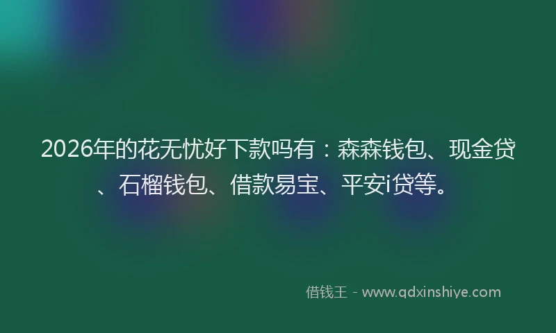 2026年的花无忧好下款吗有:森森钱包、现金贷、石榴钱包、借款易宝、平安i贷等。