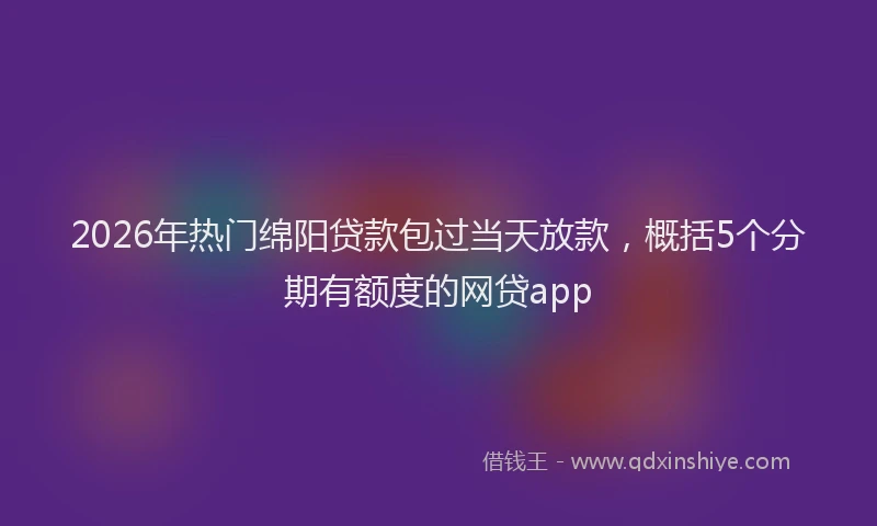 2026年热门绵阳贷款包过当天放款，概括5个分期有额度的网贷app