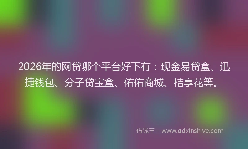 2026年的网贷哪个平台好下有：现金易贷盒、迅捷钱包、分子贷宝盒、佑佑商城、桔享花等。