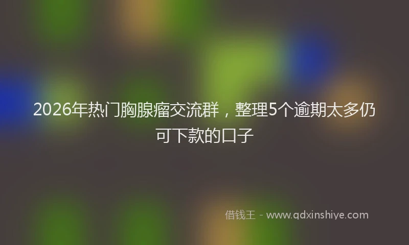2026年热门胸腺瘤交流群，整理5个逾期太多仍可下款的口子