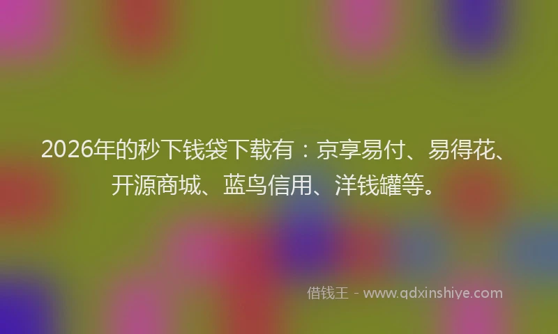 2026年的秒下钱袋下载有：京享易付、易得花、开源商城、蓝鸟信用、洋钱罐等。