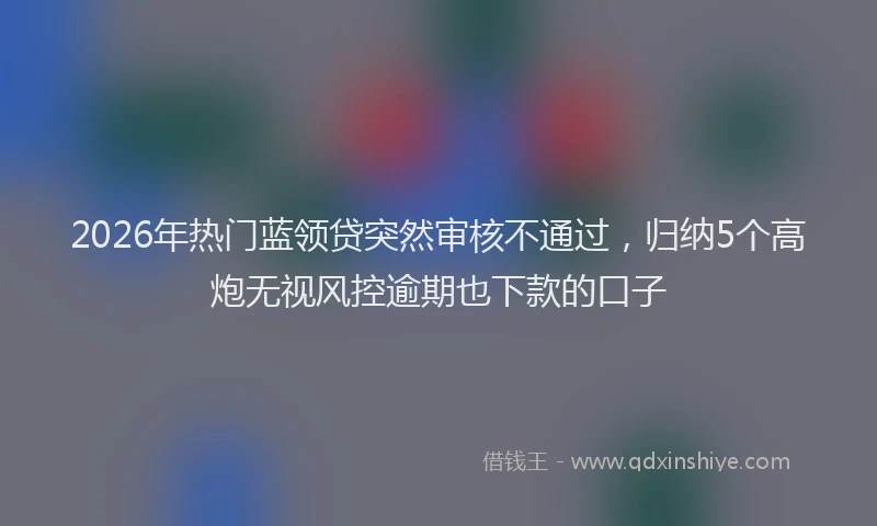 2026年热门蓝领贷突然审核不通过，归纳5个高炮无视风控逾期也下款的口子