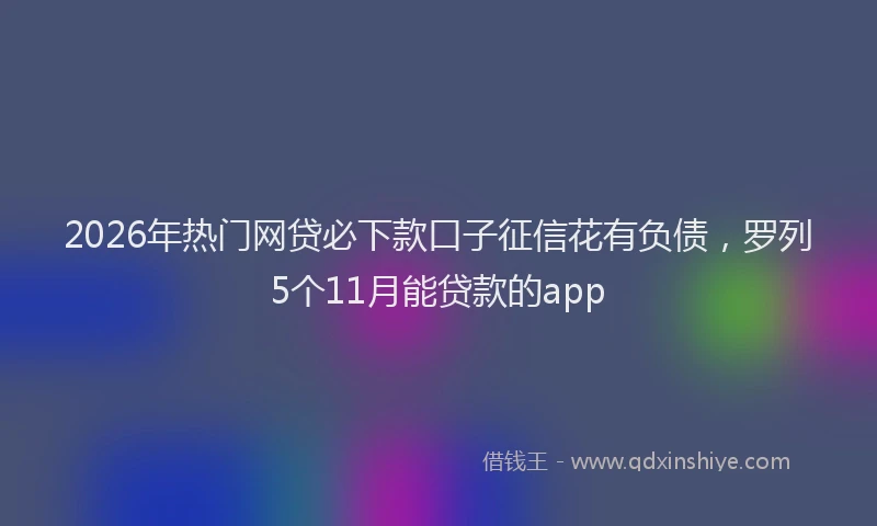 2026年热门网贷必下款口子征信花有负债，罗列5个11月能贷款的app