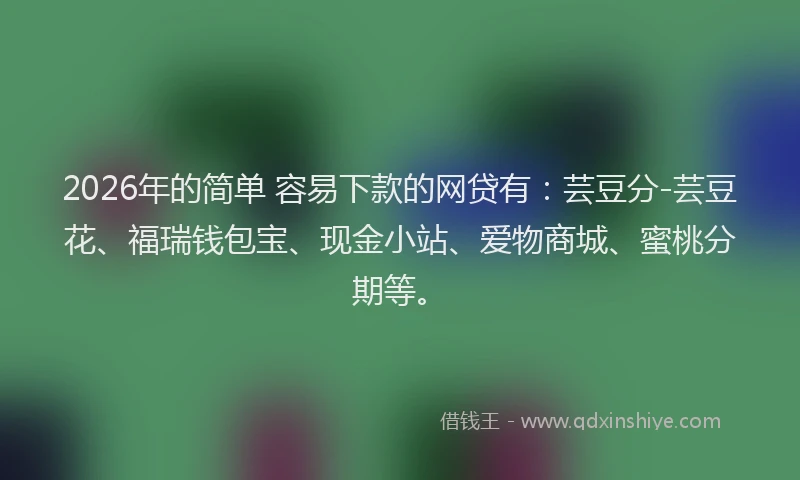 2026年的简单 容易下款的网贷有：芸豆分-芸豆花、福瑞钱包宝、现金小站、爱物商城、蜜桃分期等。