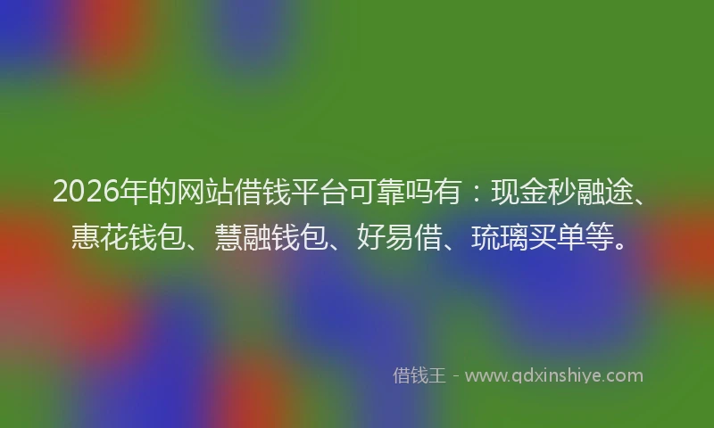2026年的网站借钱平台可靠吗有：现金秒融途、惠花钱包、慧融钱包、好易借、琉璃买单等。