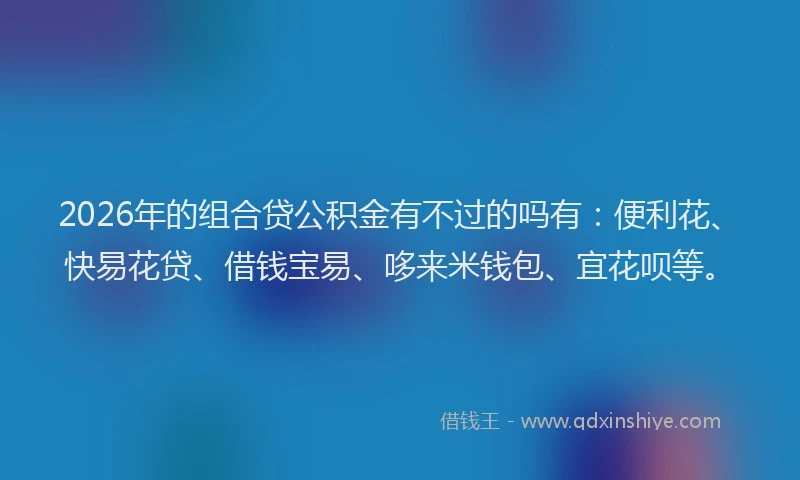 2026年的组合贷公积金有不过的吗有:便利花、快易花贷、借钱宝易、哆来米钱包、宜花呗等。