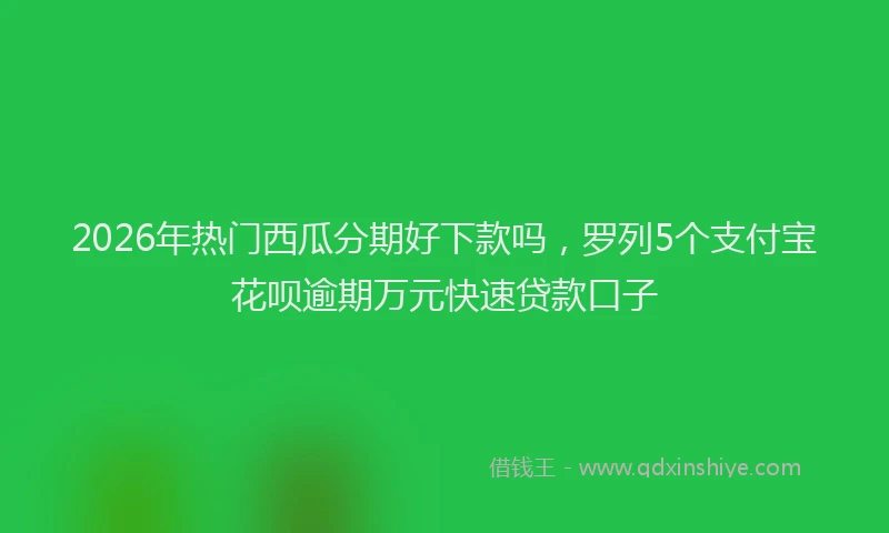 2026年热门西瓜分期好下款吗，罗列5个支付宝花呗逾期万元快速贷款口子