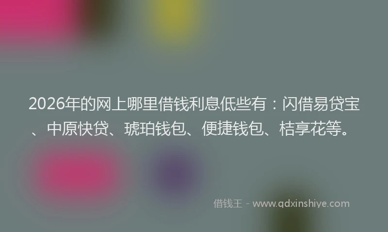 2026年的网上哪里借钱利息低些有：闪借易贷宝、中原快贷、琥珀钱包、便捷钱包、桔享花等。