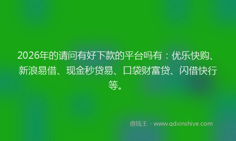 2026年的请问有好下款的平台吗有：优乐快购、新浪易借、现金秒贷易、口袋财富贷、闪借快行等。