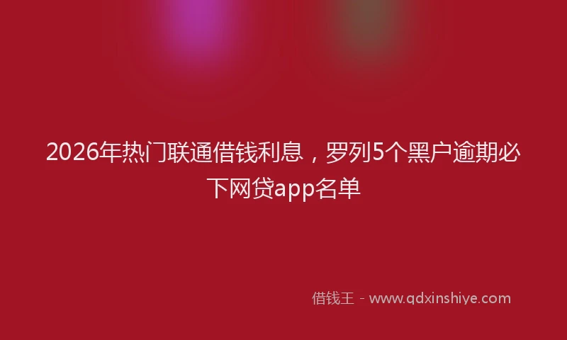 2026年热门联通借钱利息，罗列5个黑户逾期必下网贷app名单